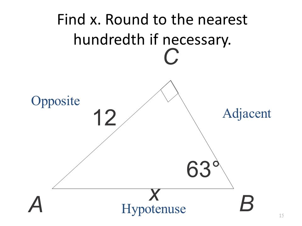 Find x. Round to the nearest hundredth if necessary. 15 C 12 x 63° A B Opposite Adjacent Hypotenuse