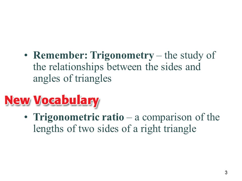 3 Remember: Trigonometry – the study of the relationships between the sides and angles of triangles Trigonometric ratio – a comparison of the lengths of two sides of a right triangle