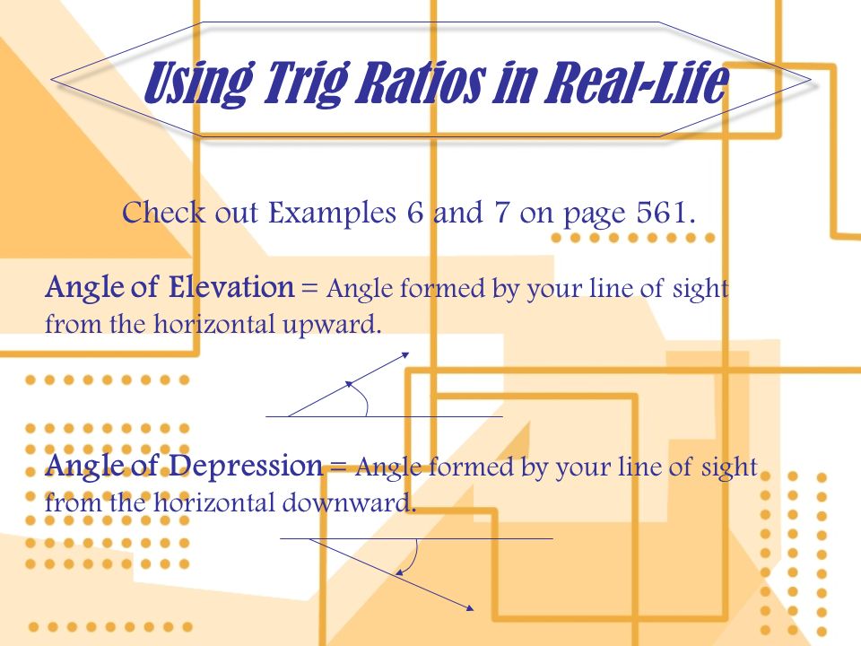 Using Trig Ratios in Real-Life Check out Examples 6 and 7 on page 561.