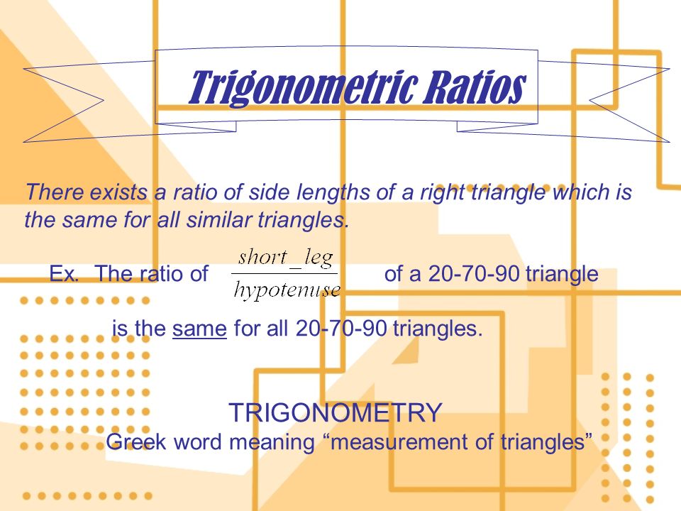 Trigonometric Ratios There exists a ratio of side lengths of a right triangle which is the same for all similar triangles.