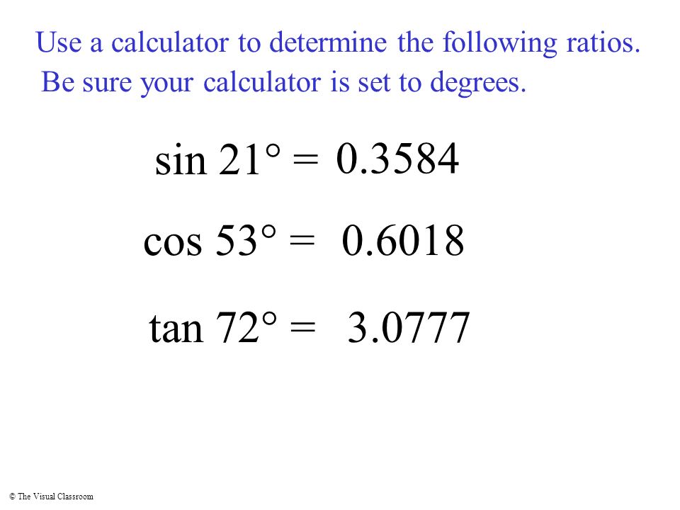 © The Visual Classroom sin 21° = cos 53° = tan 72° = Use a calculator to determine the following ratios.