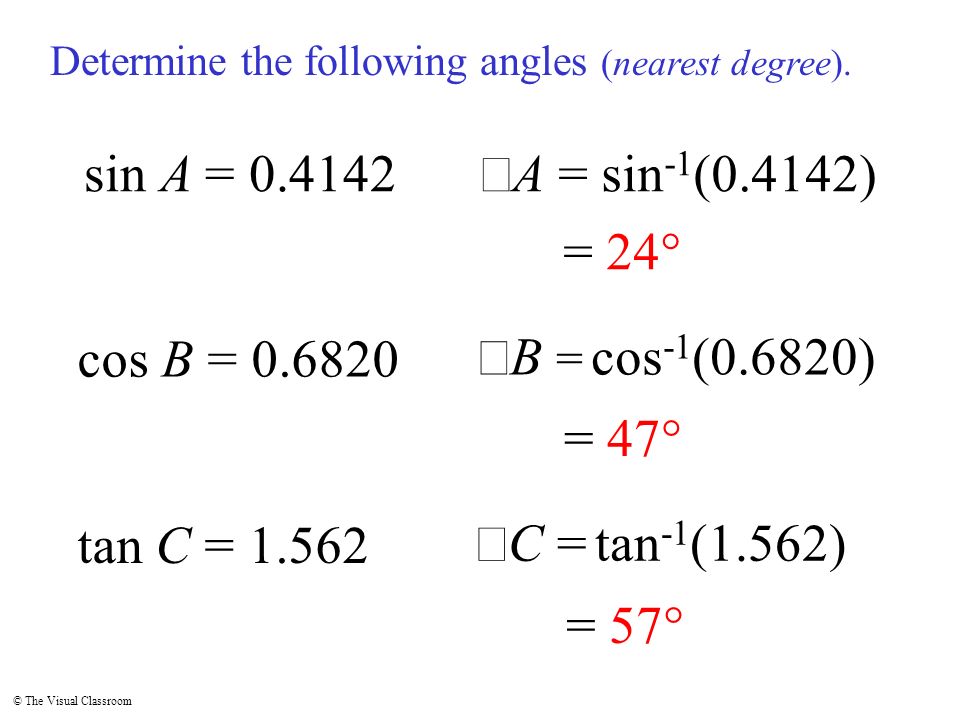 © The Visual Classroom sin A = cos B = tan C =  A = sin -1 (0.4142)  B = cos -1 (0.6820)  C = tan -1 (1.562) = 24° = 47° = 57° Determine the following angles (nearest degree).