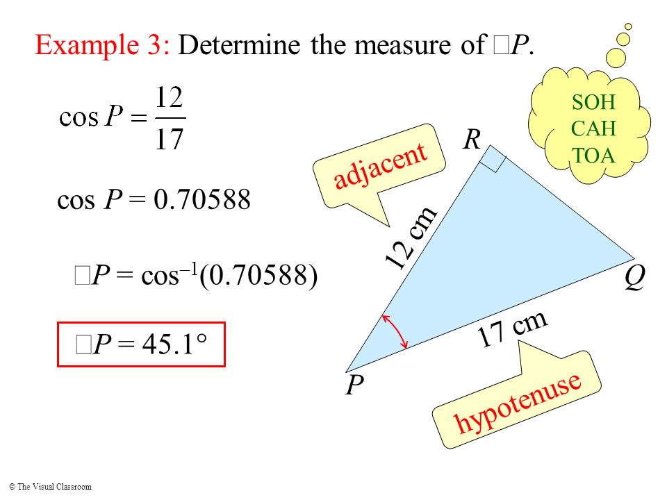 © The Visual Classroom P Q R 12 cm 17 cm Example 3: Determine the measure of  P.