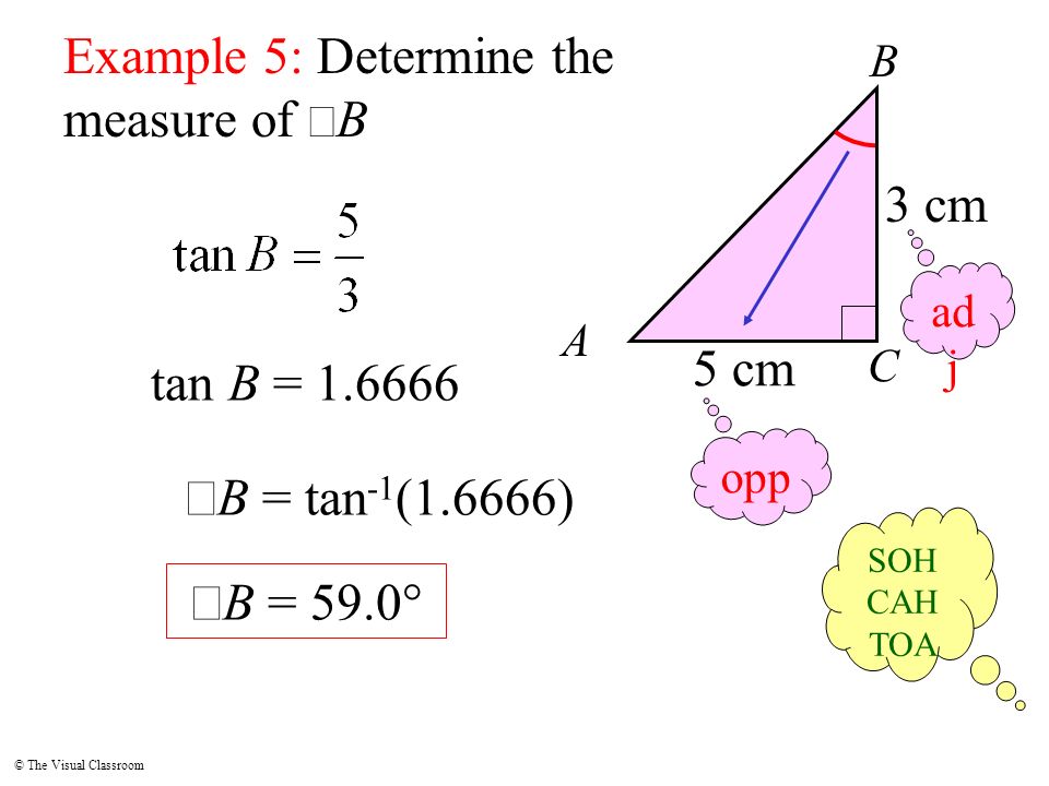 © The Visual Classroom A B C Example 5: Determine the measure of  B 3 cm opp ad j SOH CAH TOA 5 cm tan B =  B = tan -1 (1.6666)  B = 59.0°