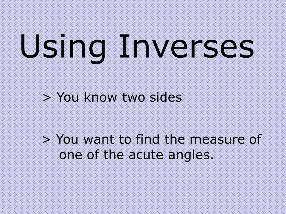 Using Inverses > You know two sides > You want to find the measure of one of the acute angles.