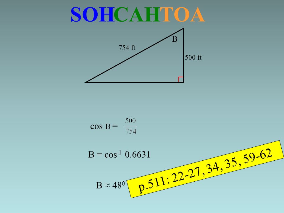 SOH CAH TOA B = cos ft 754 ft cos B = B B ≈ 48 0 p.511: 22-27, 34, 35, 59-62