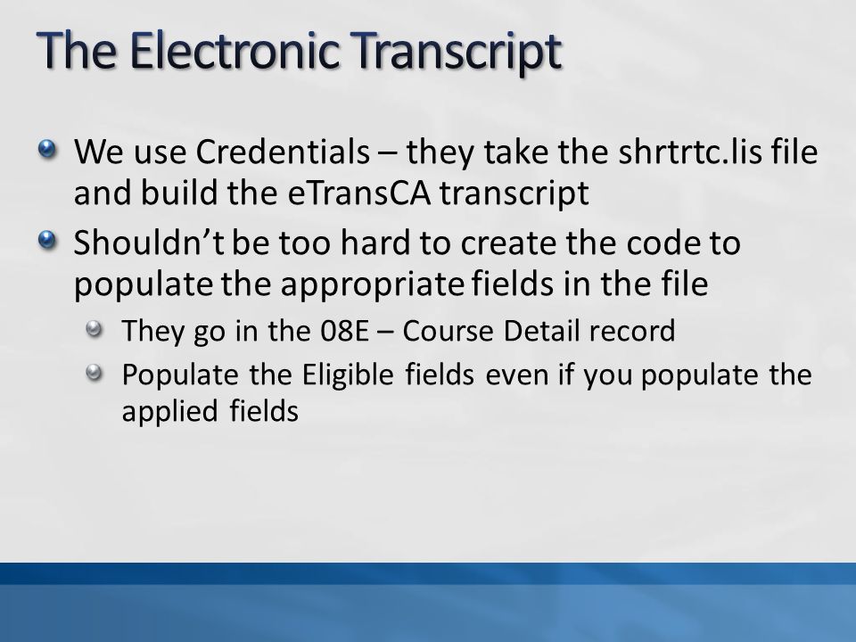 We use Credentials – they take the shrtrtc.lis file and build the eTransCA transcript Shouldn’t be too hard to create the code to populate the appropriate fields in the file They go in the 08E – Course Detail record Populate the Eligible fields even if you populate the applied fields