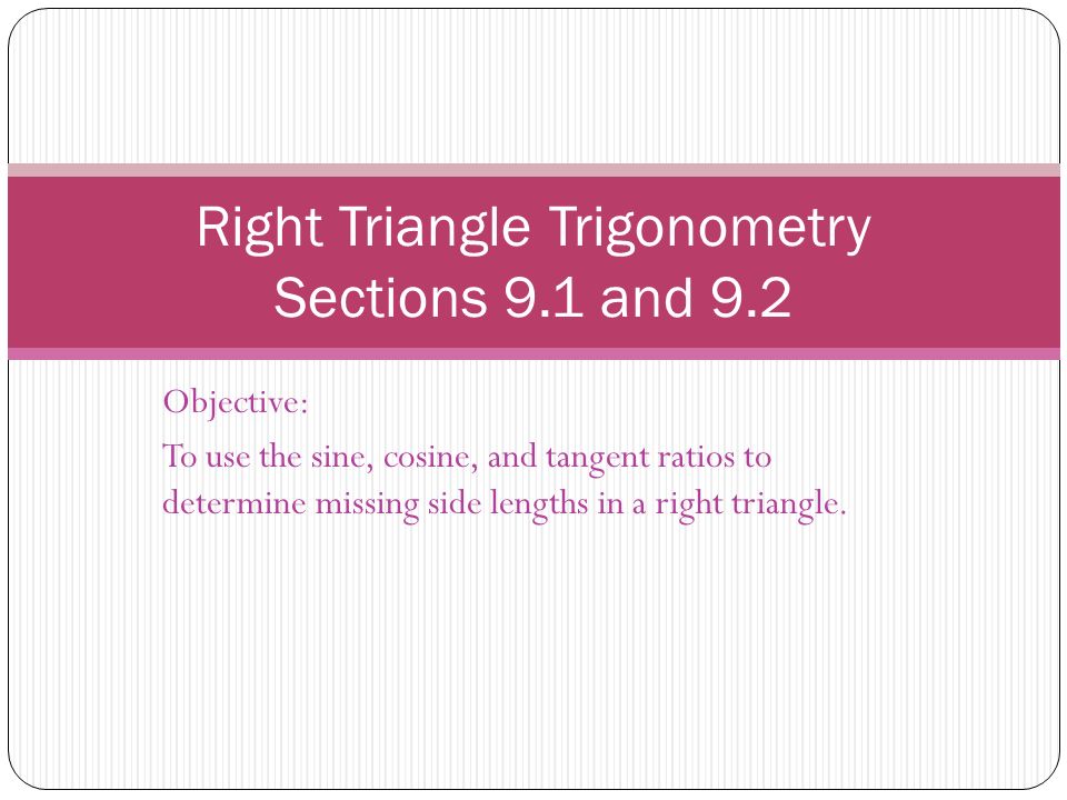 Objective: To use the sine, cosine, and tangent ratios to determine missing side lengths in a right triangle.