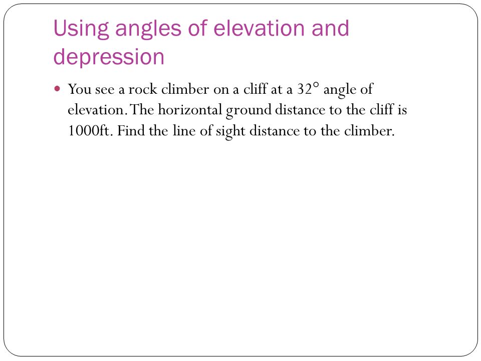 Using angles of elevation and depression You see a rock climber on a cliff at a 32° angle of elevation.