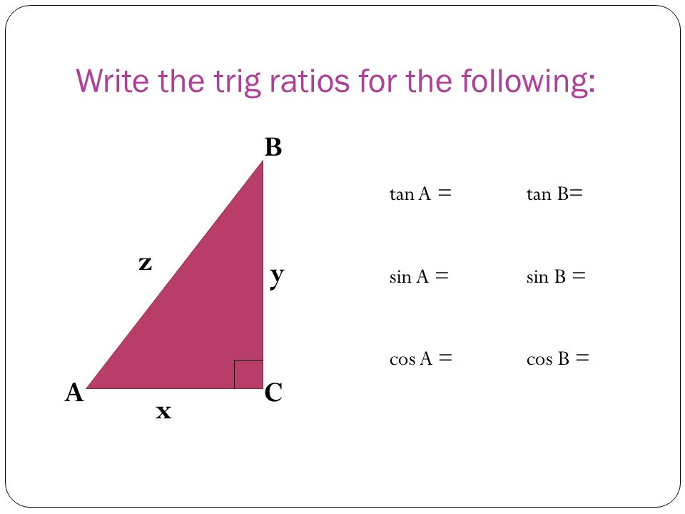 Write the trig ratios for the following: x z y B CA tan A =tan B= sin A = sin B = cos A =cos B =