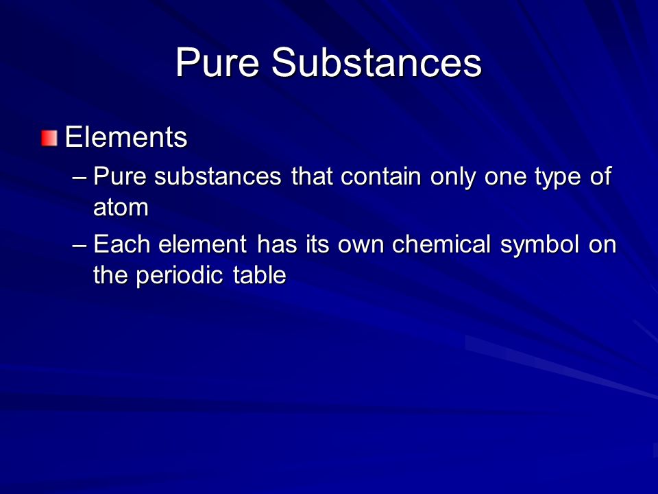 Pure Substances Elements –Pure substances that contain only one type of atom –Each element has its own chemical symbol on the periodic table