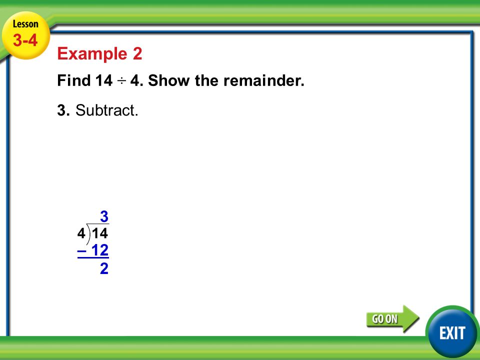 Lesson 5-4 Example Example 2 Find 14 ÷ 4. Show the remainder. 3.Subtract. 3 – 12 2
