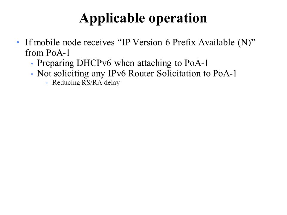Applicable operation If mobile node receives IP Version 6 Prefix Available (N) from PoA-1 Preparing DHCPv6 when attaching to PoA-1 Not soliciting any IPv6 Router Solicitation to PoA-1 Reducing RS/RA delay