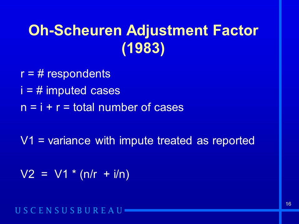 16 Oh-Scheuren Adjustment Factor (1983) r = # respondents i = # imputed cases n = i + r = total number of cases V1 = variance with impute treated as reported V2 = V1 * (n/r + i/n)