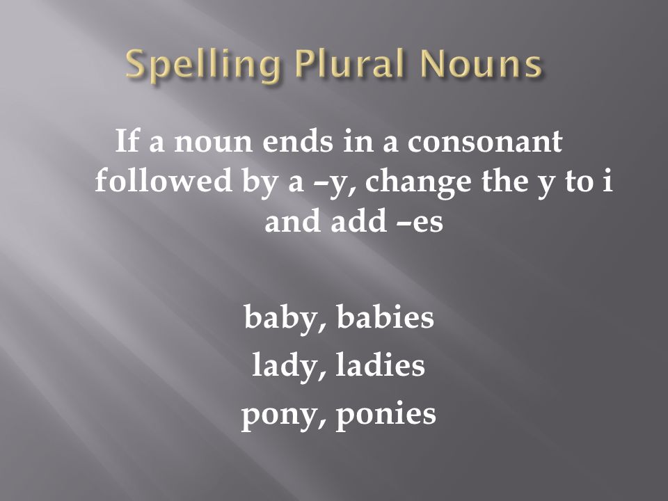 If a noun ends in a consonant followed by a –y, change the y to i and add –es baby, babies lady, ladies pony, ponies