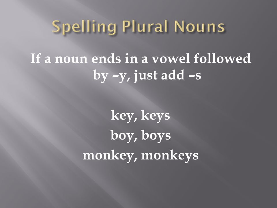 If a noun ends in a vowel followed by –y, just add –s key, keys boy, boys monkey, monkeys