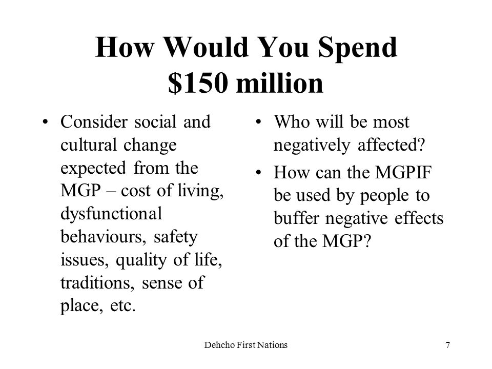 Dehcho First Nations7 How Would You Spend $150 million Consider social and cultural change expected from the MGP – cost of living, dysfunctional behaviours, safety issues, quality of life, traditions, sense of place, etc.