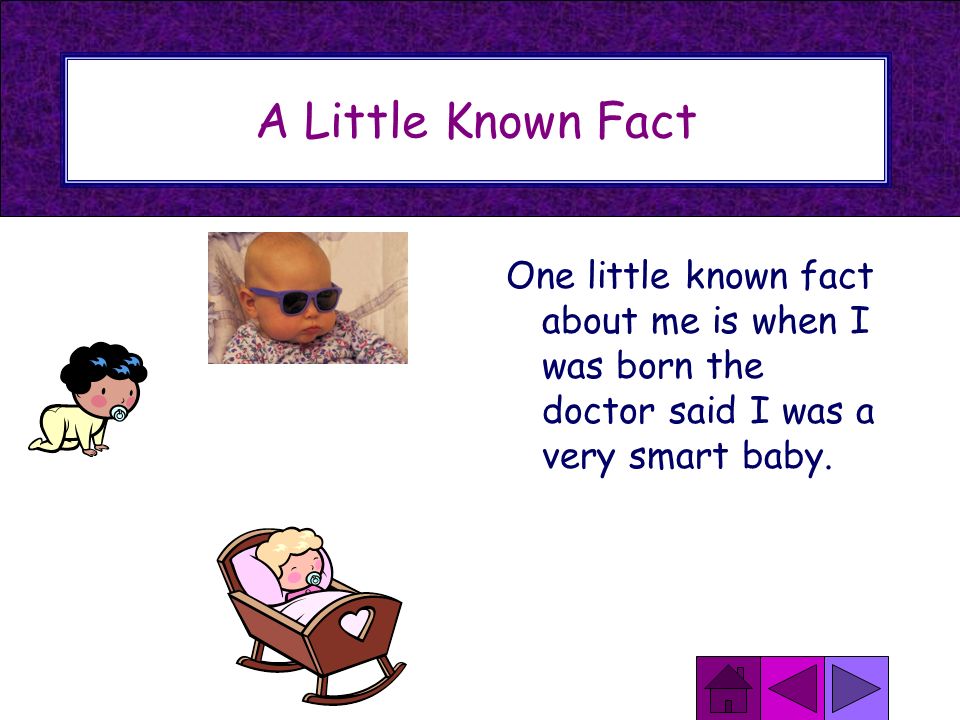 A Little Known Fact One little known fact about me is when I was born the doctor said I was a very smart baby.