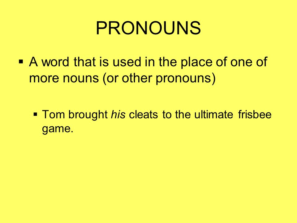 PRONOUNS  A word that is used in the place of one of more nouns (or other pronouns)  Tom brought his cleats to the ultimate frisbee game.