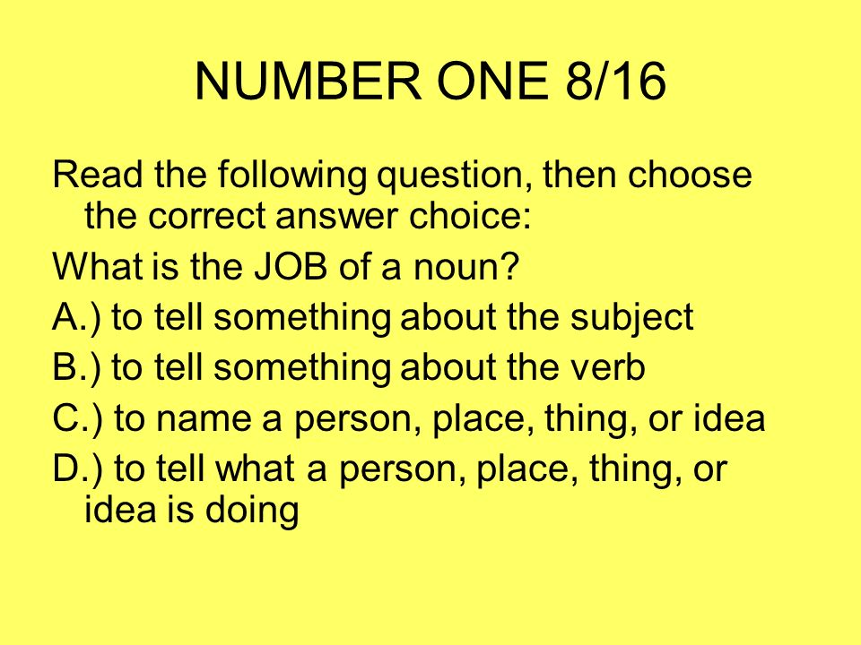 NUMBER ONE 8/16 Read the following question, then choose the correct answer choice: What is the JOB of a noun.