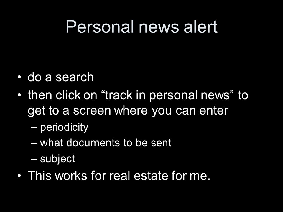 Personal news alert do a search then click on track in personal news to get to a screen where you can enter –periodicity –what documents to be sent –subject This works for real estate for me.