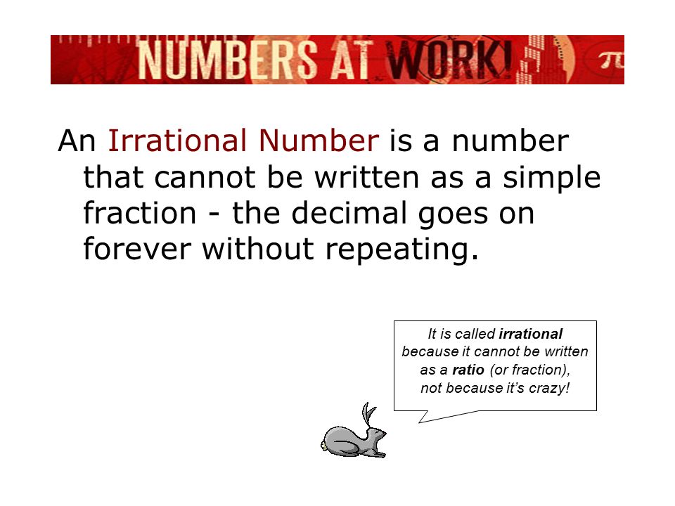 An Irrational Number is a number that cannot be written as a simple fraction - the decimal goes on forever without repeating.