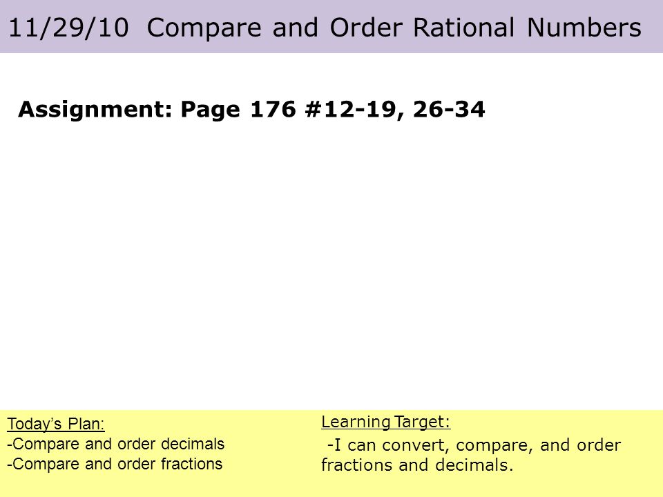 Today’s Plan: -Compare and order decimals -Compare and order fractions 11/29/10 Compare and Order Rational Numbers Learning Target: -I can convert, compare, and order fractions and decimals.