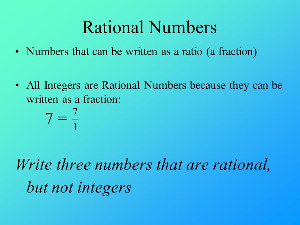 Numbers that can be written as a ratio (a fraction) All Integers are Rational Numbers because they can be written as a fraction: 7 = Write three numbers that are rational, but not integers