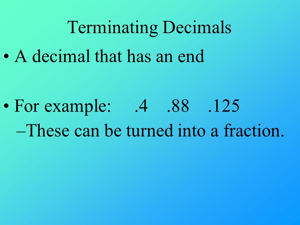 Terminating Decimals A decimal that has an end For example: –These can be turned into a fraction.