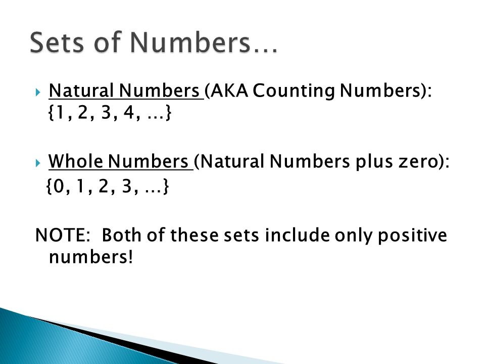  Natural Numbers (AKA Counting Numbers): {1, 2, 3, 4, …}  Whole Numbers (Natural Numbers plus zero): {0, 1, 2, 3, …} NOTE: Both of these sets include only positive numbers!