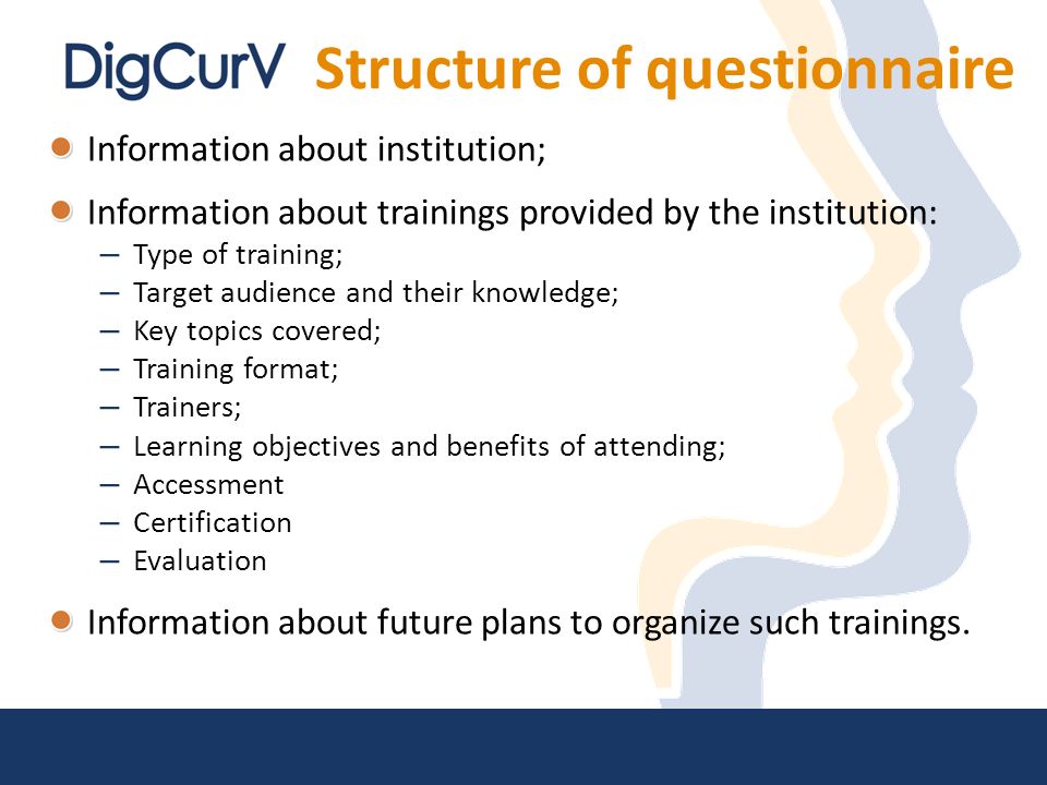 Structure of questionnaire Information about institution; Information about trainings provided by the institution: – Type of training; – Target audience and their knowledge; – Key topics covered; – Training format; – Trainers; – Learning objectives and benefits of attending; – Accessment – Certification – Evaluation Information about future plans to organize such trainings.