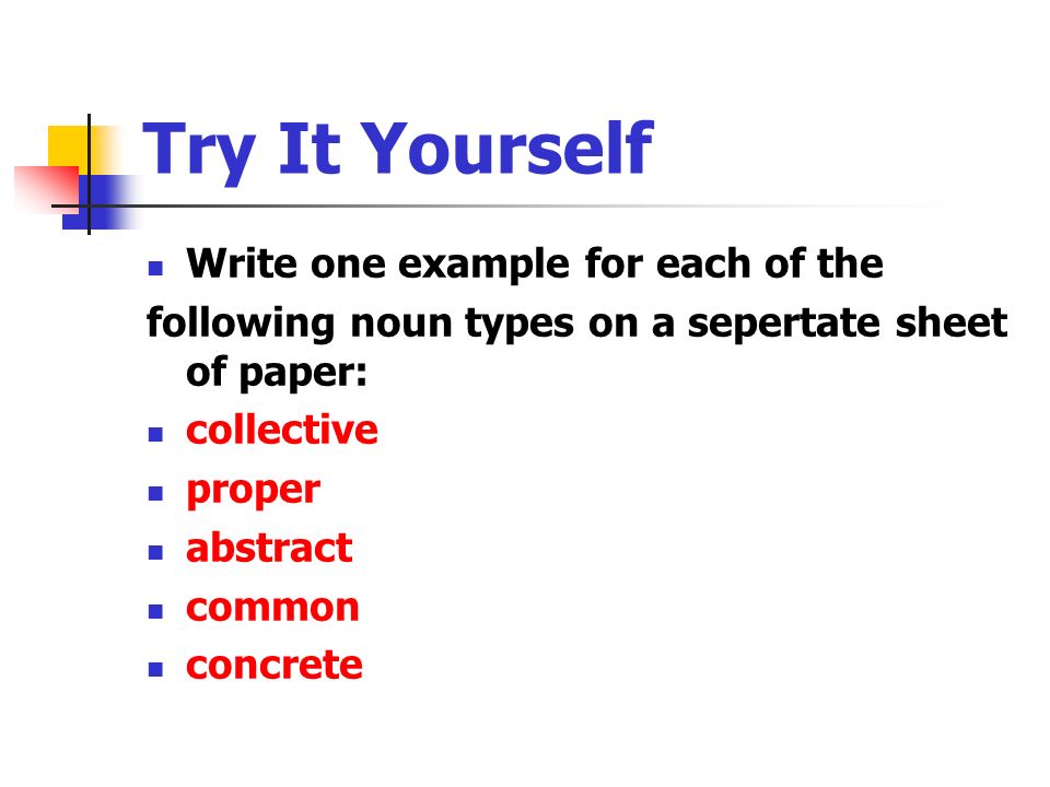 Try It Yourself Write one example for each of the following noun types on a sepertate sheet of paper: collective proper abstract common concrete