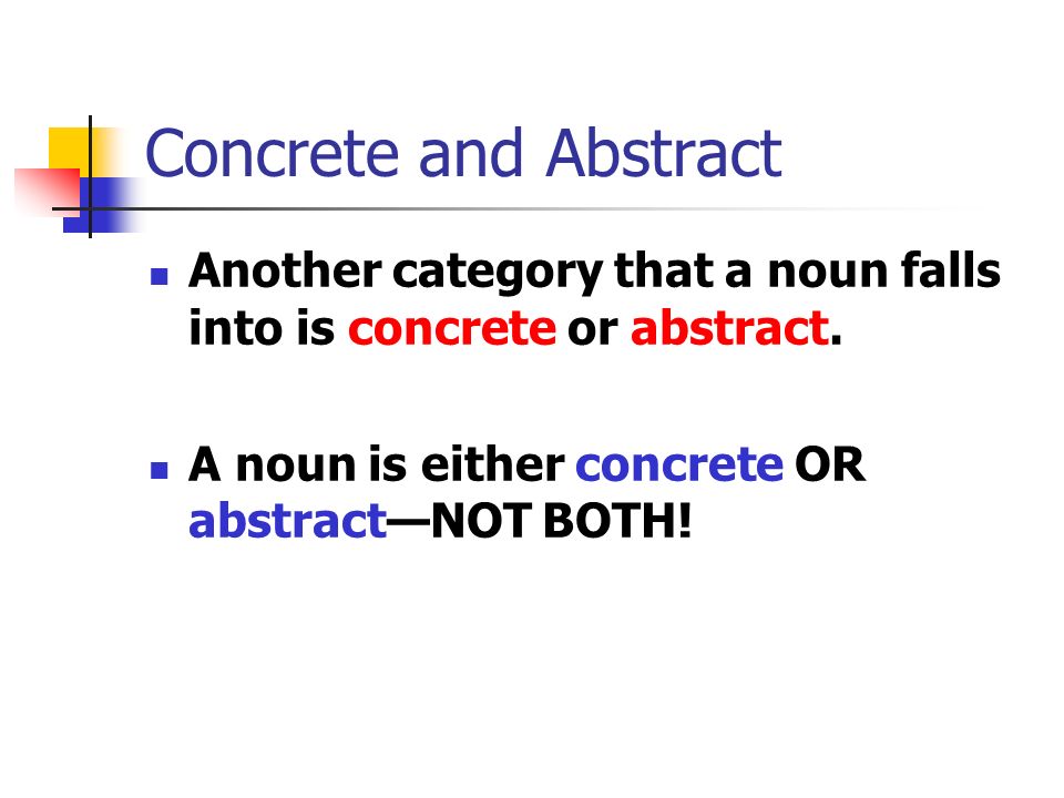 Concrete and Abstract Another category that a noun falls into is concrete or abstract.