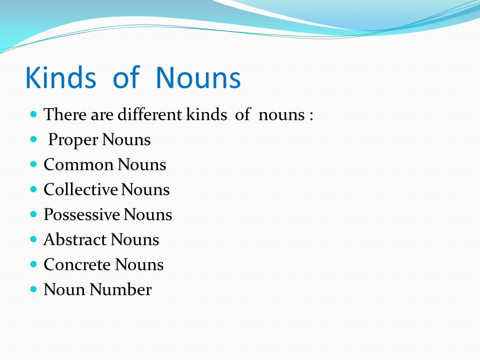 Kinds of Nouns There are different kinds of nouns : Proper Nouns Common Nouns Collective Nouns Possessive Nouns Abstract Nouns Concrete Nouns Noun Number