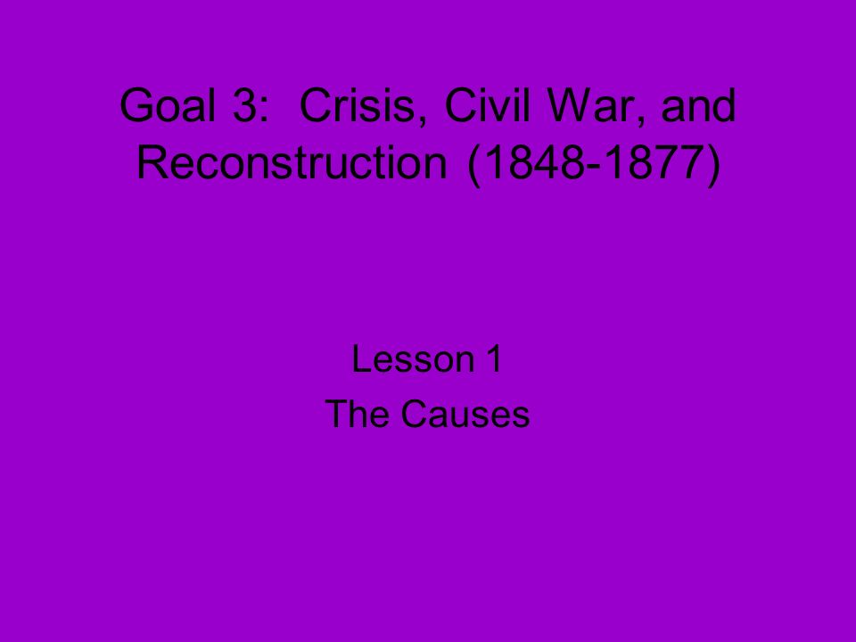 Goal 3: Crisis, Civil War, and Reconstruction ( ) Lesson 1 The Causes