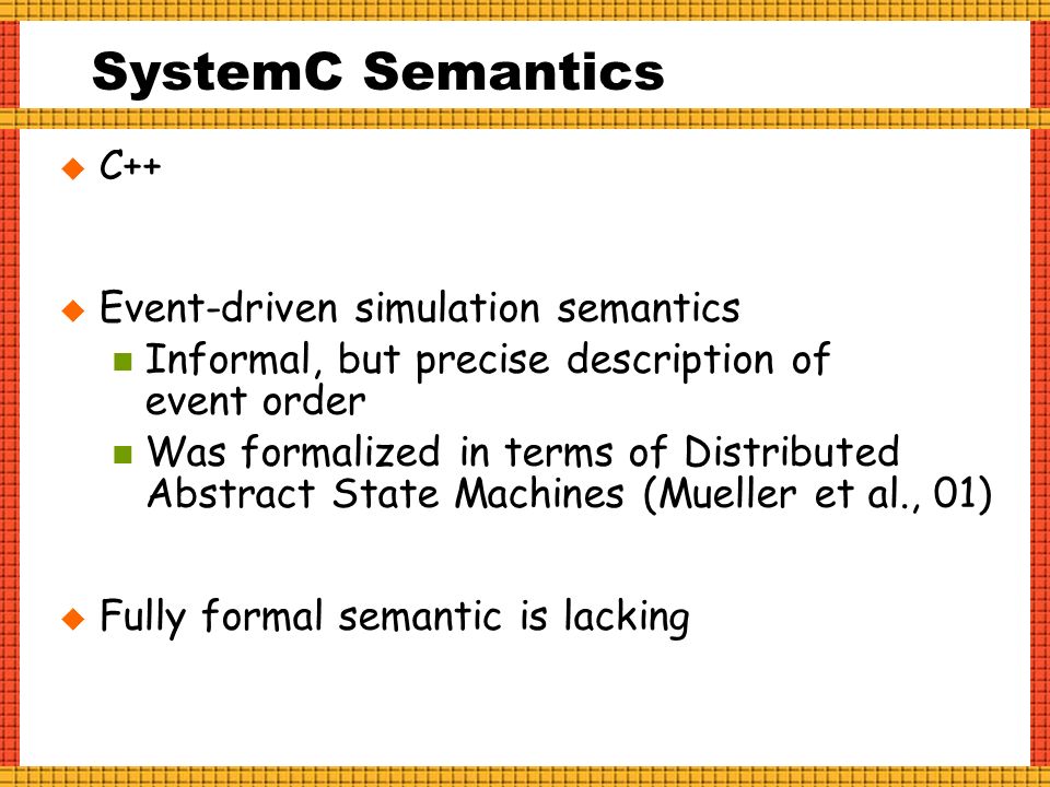 SystemC Semantics  C++  Event-driven simulation semantics Informal, but precise description of event order Was formalized in terms of Distributed Abstract State Machines (Mueller et al., 01)  Fully formal semantic is lacking