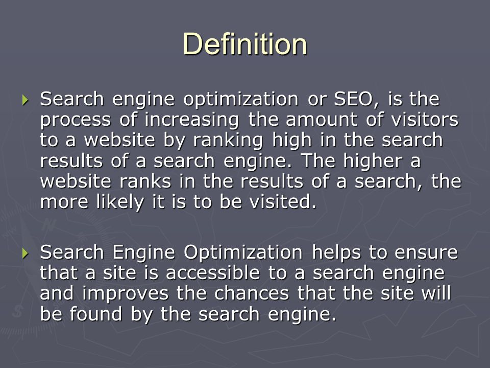 Definition  Search engine optimization or SEO, is the process of increasing the amount of visitors to a website by ranking high in the search results of a search engine.