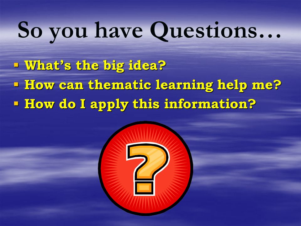 So you have Questions…  What’s the big idea.  How can thematic learning help me.