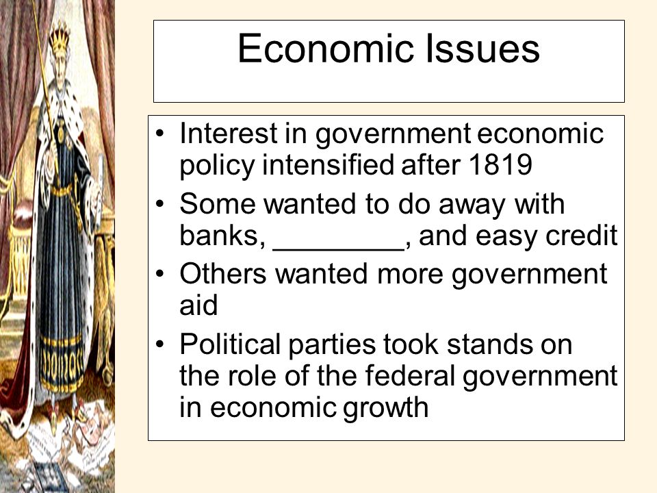 Economic Issues Interest in government economic policy intensified after 1819 Some wanted to do away with banks, ________, and easy credit Others wanted more government aid Political parties took stands on the role of the federal government in economic growth