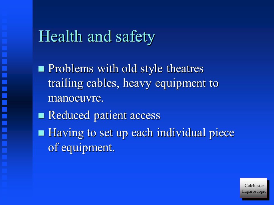 Colchester Laparoscopic Health and safety n Problems with old style theatres trailing cables, heavy equipment to manoeuvre.