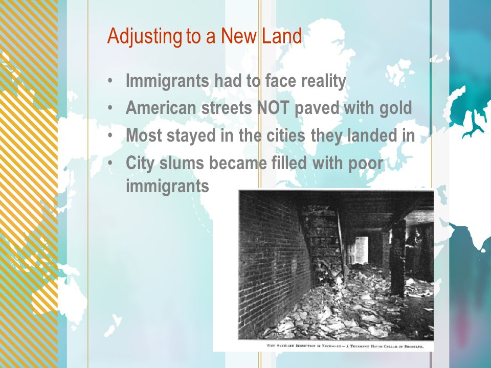 Adjusting to a New Land Immigrants had to face reality American streets NOT paved with gold Most stayed in the cities they landed in City slums became filled with poor immigrants