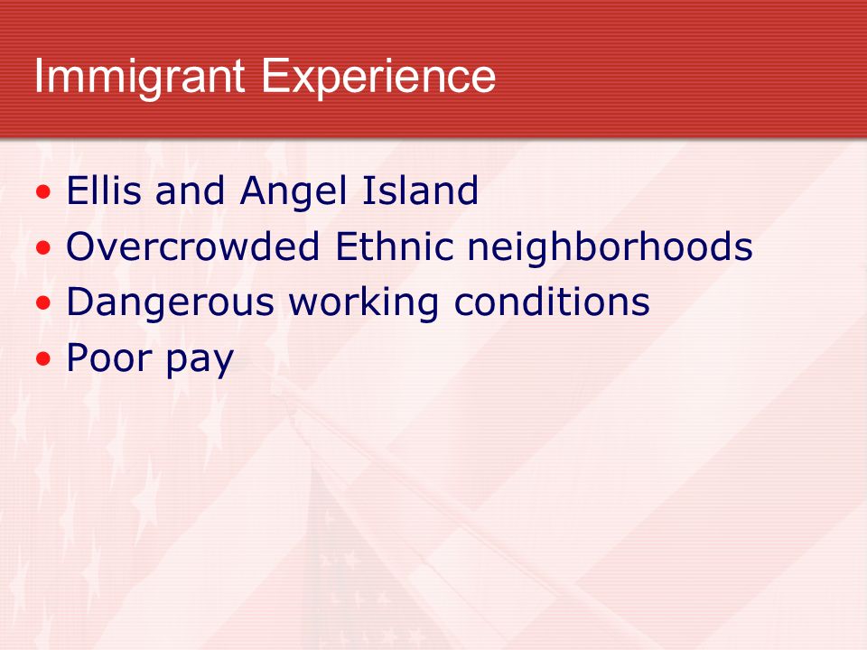 Immigrant Experience Ellis and Angel Island Overcrowded Ethnic neighborhoods Dangerous working conditions Poor pay