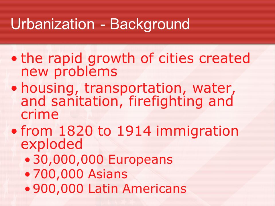 Urbanization - Background the rapid growth of cities created new problems housing, transportation, water, and sanitation, firefighting and crime from 1820 to 1914 immigration exploded 30,000,000 Europeans 700,000 Asians 900,000 Latin Americans