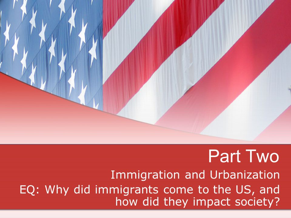Part Two Immigration and Urbanization EQ: Why did immigrants come to the US, and how did they impact society