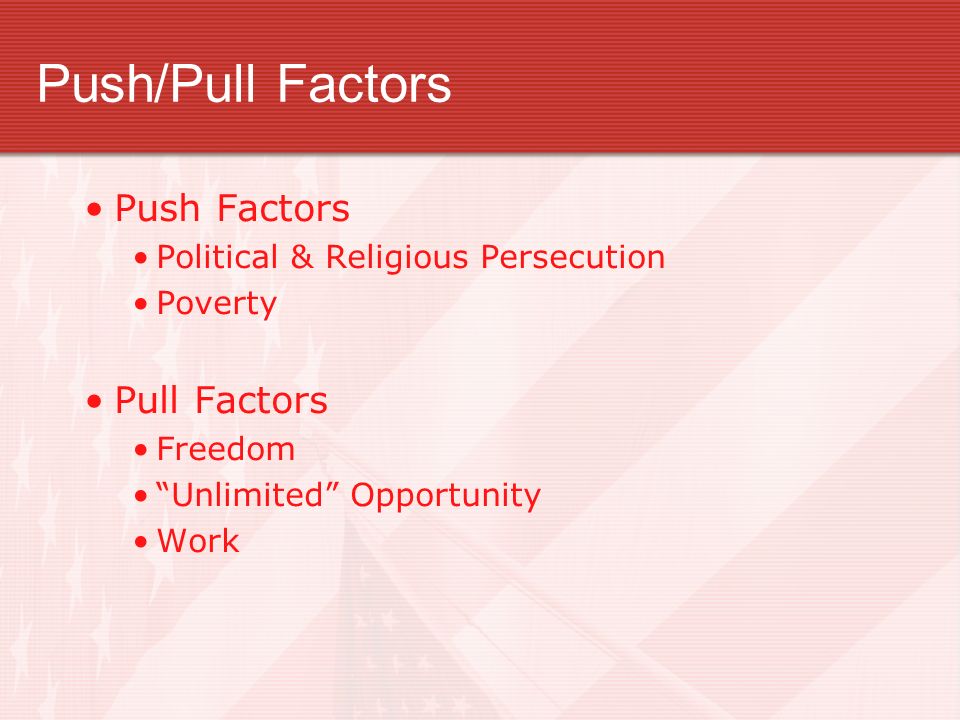 Push/Pull Factors Push Factors Political & Religious Persecution Poverty Pull Factors Freedom Unlimited Opportunity Work