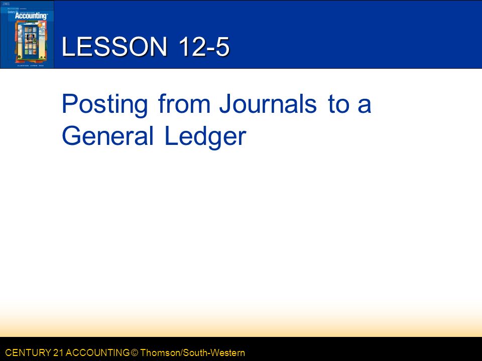 CENTURY 21 ACCOUNTING © Thomson/South-Western LESSON 12-5 Posting from Journals to a General Ledger