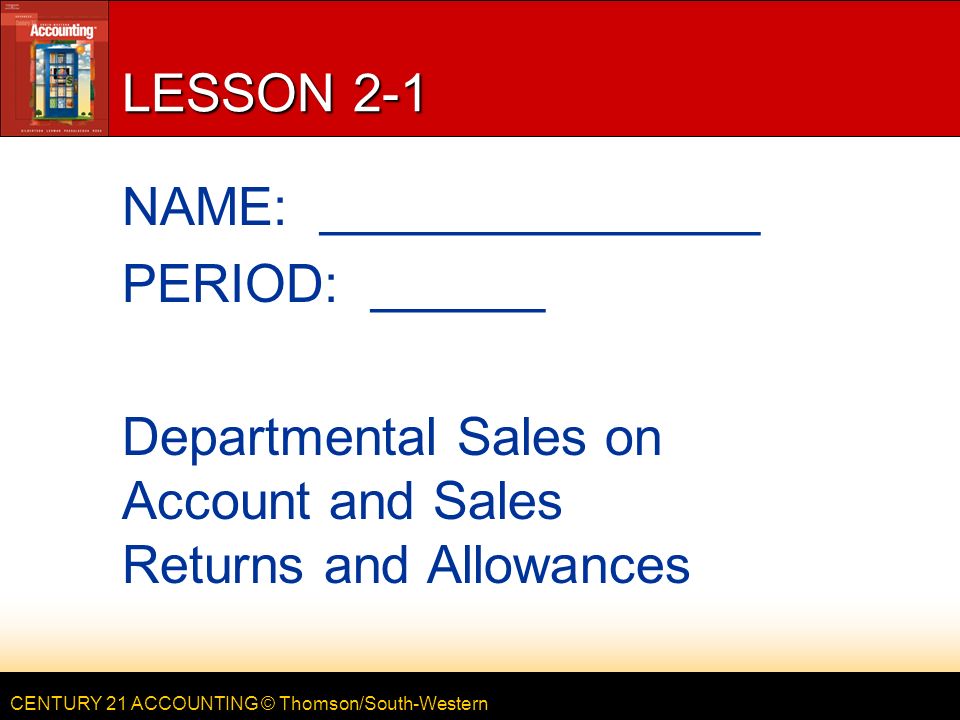 CENTURY 21 ACCOUNTING © Thomson/South-Western LESSON 2-1 NAME: _______________ PERIOD: ______ Departmental Sales on Account and Sales Returns and Allowances