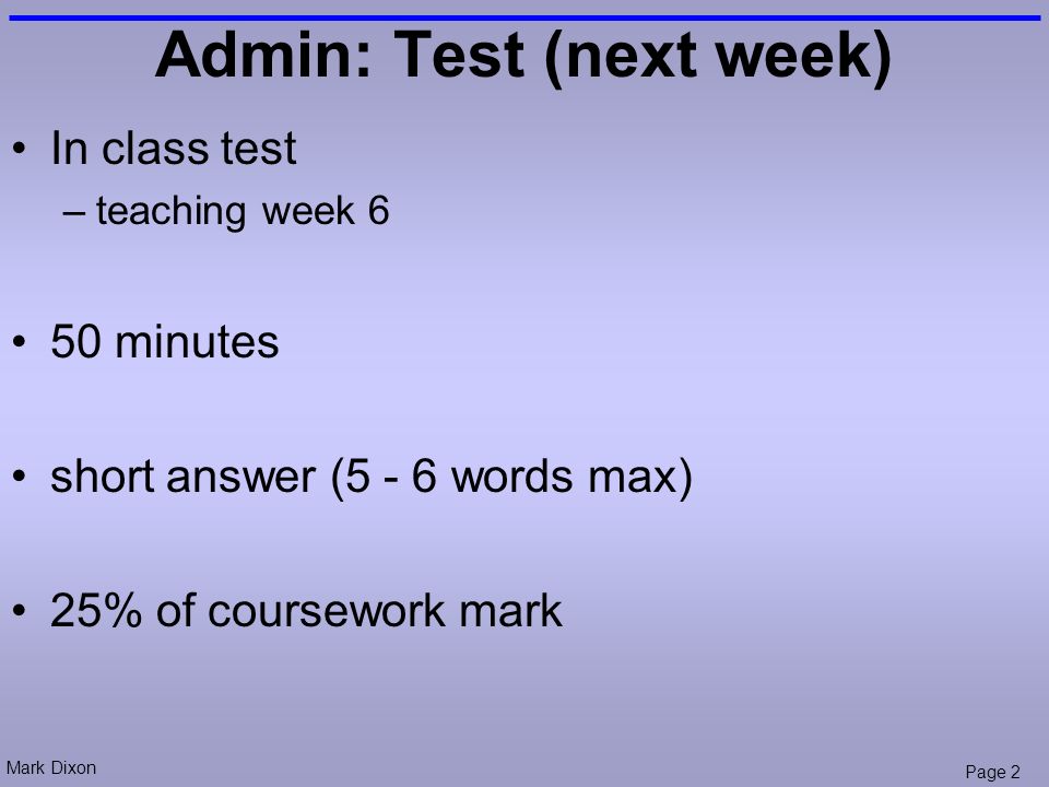 Mark Dixon Page 2 Admin: Test (next week) In class test –teaching week 6 50 minutes short answer (5 - 6 words max) 25% of coursework mark