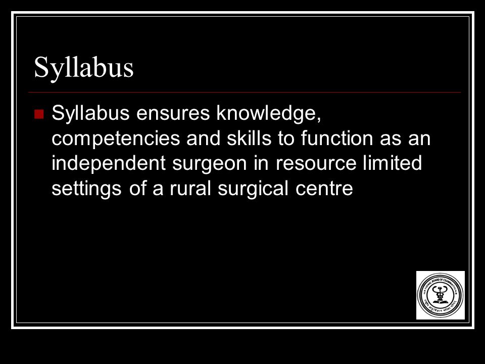 Syllabus Syllabus ensures knowledge, competencies and skills to function as an independent surgeon in resource limited settings of a rural surgical centre