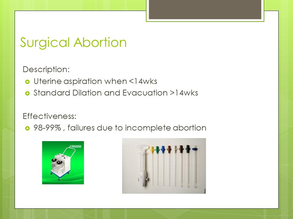 Surgical Abortion Description:  Uterine aspiration when <14wks  Standard Dilation and Evacuation >14wks Effectiveness:  98-99%, failures due to incomplete abortion
